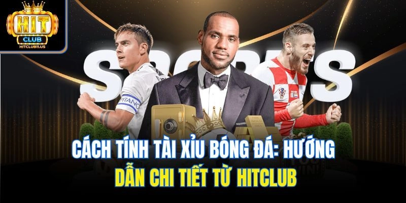 Cách Tính Tài Xỉu Bóng Đá: Hướng Dẫn Chi Tiết Từ Hitclub