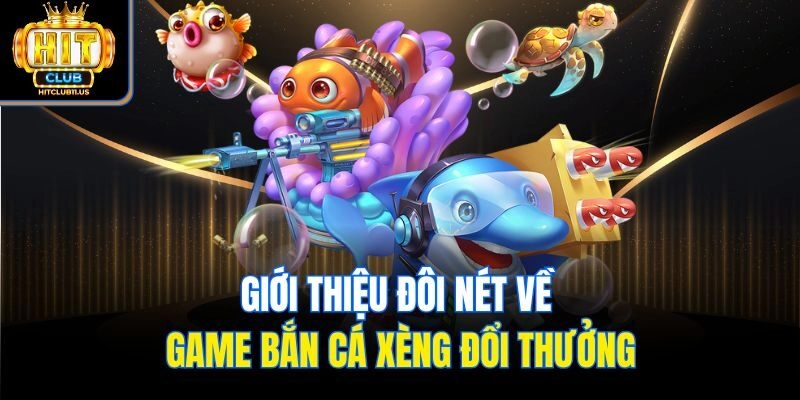 Giới thiệu đôi nét về game bắn cá xèng đổi thưởng