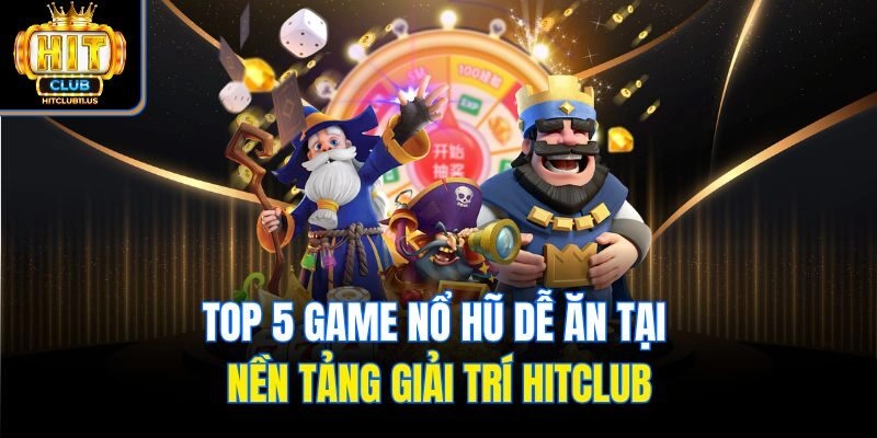 Top 5 Game Nổ Hũ Dễ Ăn Tại Nền Tảng Giải Trí Hitclub